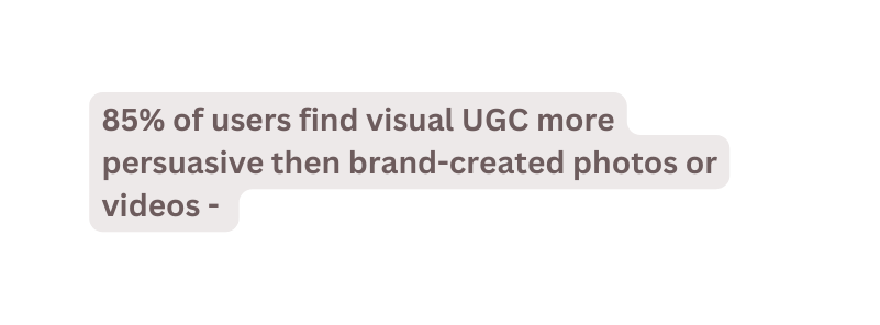 85 of users find visual UGC more persuasive then brand created photos or videos